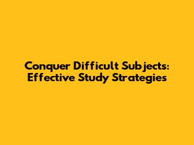 Conquer Difficult Subjects: Effective Study Strategies