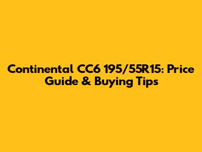 Continental CC6 195/55R15: Price Guide & Buying Tips