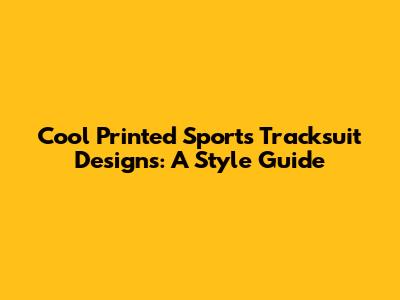 Cool Printed Sports Tracksuit Designs: A Style Guide