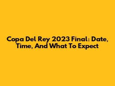 Copa Del Rey 2023 Final: Date, Time, And What To Expect