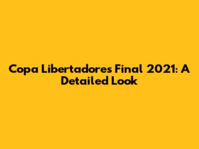 Copa Libertadores Final 2021: A Detailed Look