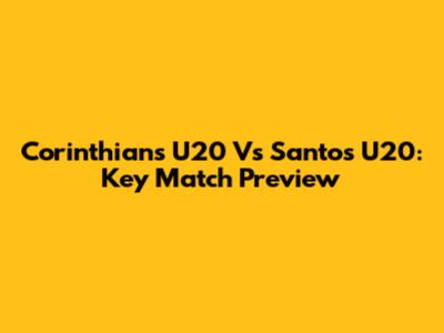 Corinthians U20 Vs Santos U20: Key Match Preview