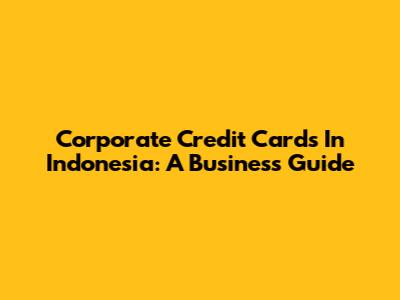 Corporate Credit Cards In Indonesia: A Business Guide