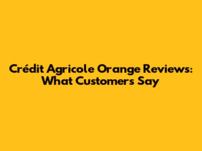 Crédit Agricole Orange Reviews: What Customers Say