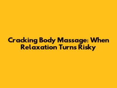 Cracking Body Massage: When Relaxation Turns Risky