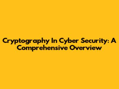 Cryptography In Cyber Security: A Comprehensive Overview