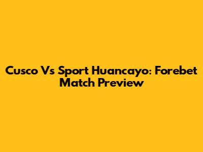 Cusco Vs Sport Huancayo: Forebet Match Preview
