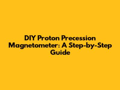 DIY Proton Precession Magnetometer: A Step-by-Step Guide