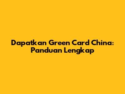 Dapatkan Green Card China: Panduan Lengkap