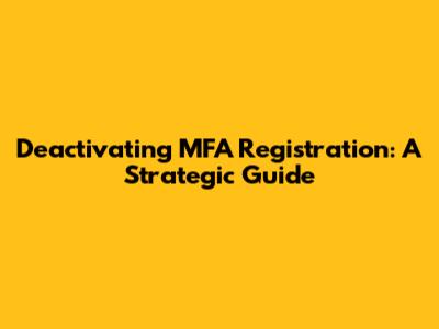 Deactivating MFA Registration: A Strategic Guide