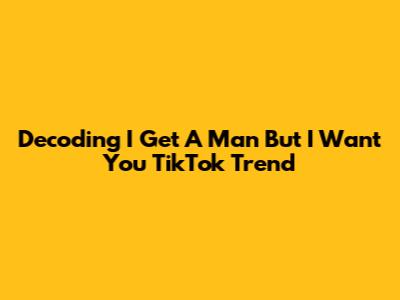 Decoding 'I Get A Man But I Want You' TikTok Trend