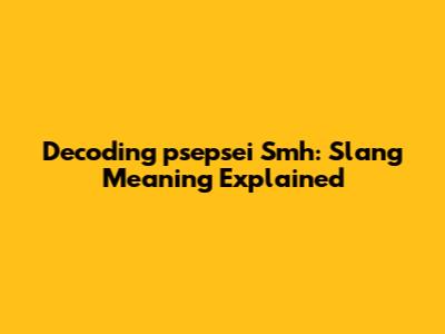 Decoding 'psepsei Smh': Slang Meaning Explained