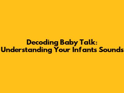 Decoding Baby Talk: Understanding Your Infant's Sounds