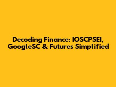 Decoding Finance: IOSCPSEI, GoogleSC & Futures Simplified