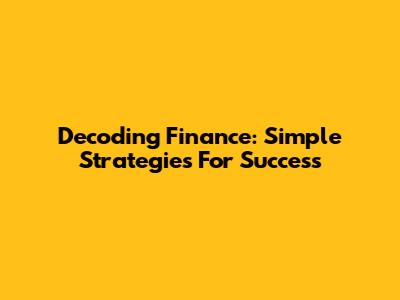 Decoding Finance: Simple Strategies For Success