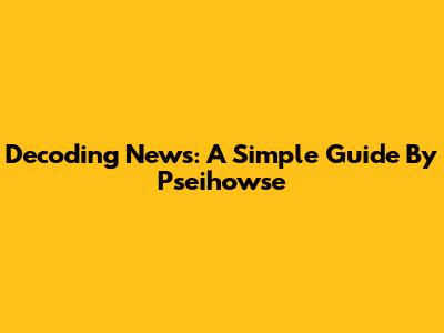 Decoding News: A Simple Guide By Pseihowse