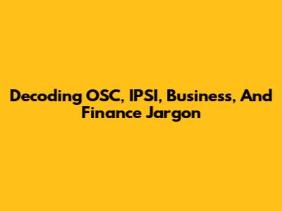 Decoding OSC, IPSI, Business, And Finance Jargon