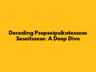 Decoding Psepseipsikotessese Seseitssese: A Deep Dive