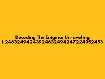 Decoding The Enigma: Unraveling Ii24632494243924632494247224952453