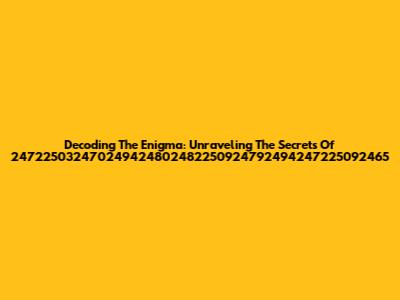 Decoding The Enigma: Unraveling The Secrets Of 247225032470249424802482250924792494247225092465