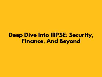 Deep Dive Into IIIPSE: Security, Finance, And Beyond