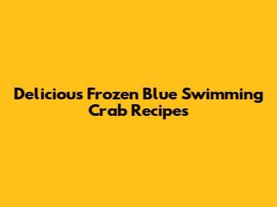 Delicious Frozen Blue Swimming Crab Recipes