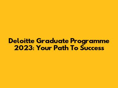 Deloitte Graduate Programme 2023: Your Path To Success