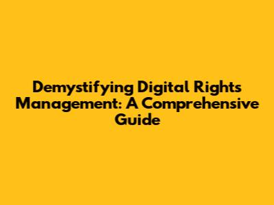 Demystifying Digital Rights Management: A Comprehensive Guide