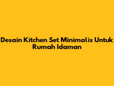 Desain Kitchen Set Minimalis Untuk Rumah Idaman