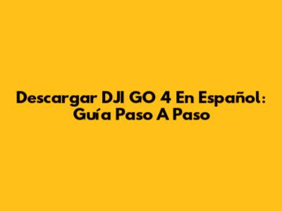 Descargar DJI GO 4 En Español: Guía Paso A Paso
