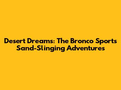 Desert Dreams: The Bronco Sport's Sand-Slinging Adventures