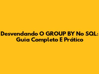 Desvendando O GROUP BY No SQL: Guia Completo E Prático