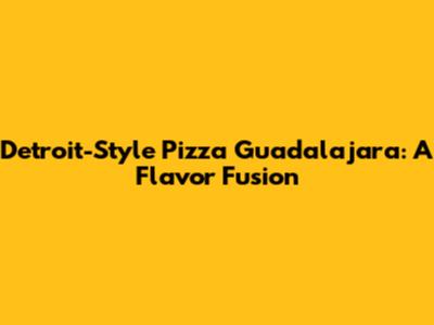 Detroit-Style Pizza Guadalajara: A Flavor Fusion