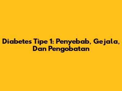 Diabetes Tipe 1: Penyebab, Gejala, Dan Pengobatan