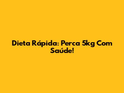 Dieta Rápida: Perca 5kg Com Saúde!