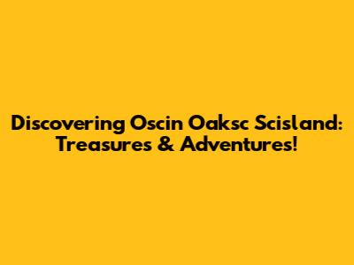 Discovering Oscin Oaksc Scisland: Treasures & Adventures!