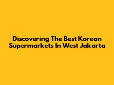 Discovering The Best Korean Supermarkets In West Jakarta