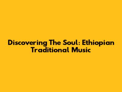 Discovering The Soul: Ethiopian Traditional Music