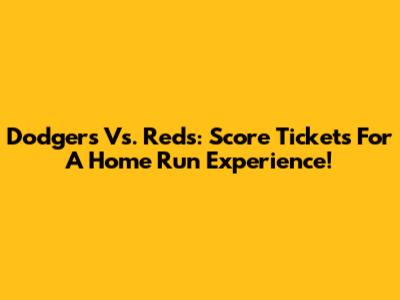Dodgers Vs. Reds: Score Tickets For A Home Run Experience!