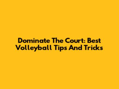 Dominate The Court: Best Volleyball Tips And Tricks