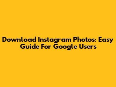 Download Instagram Photos: Easy Guide For Google Users