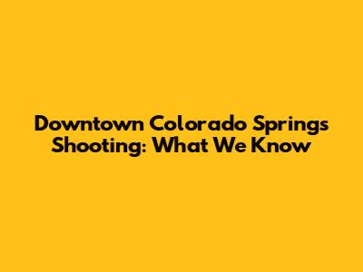 Downtown Colorado Springs Shooting: What We Know