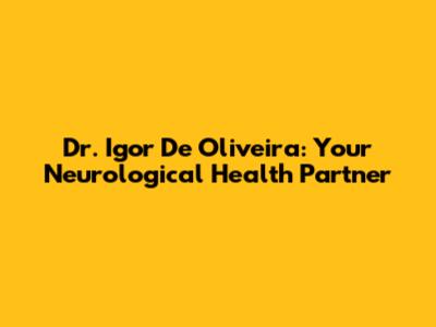 Dr. Igor De Oliveira: Your Neurological Health Partner