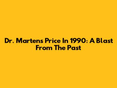 Dr. Martens Price In 1990: A Blast From The Past
