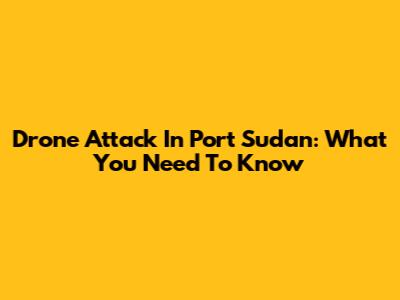 Drone Attack In Port Sudan: What You Need To Know