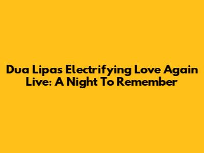 Dua Lipa's Electrifying 'Love Again' Live: A Night To Remember
