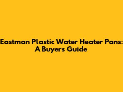Eastman Plastic Water Heater Pans: A Buyer's Guide