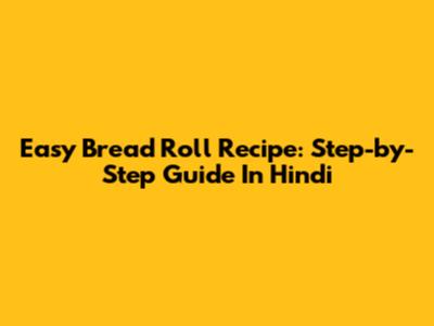 Easy Bread Roll Recipe: Step-by-Step Guide In Hindi