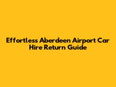 Effortless Aberdeen Airport Car Hire Return Guide