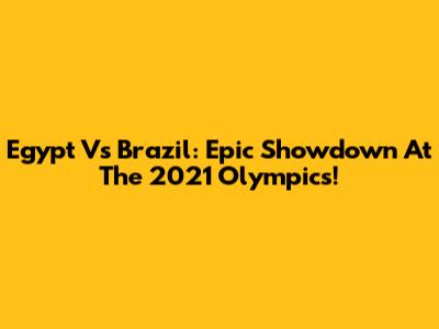Egypt Vs Brazil: Epic Showdown At The 2021 Olympics!